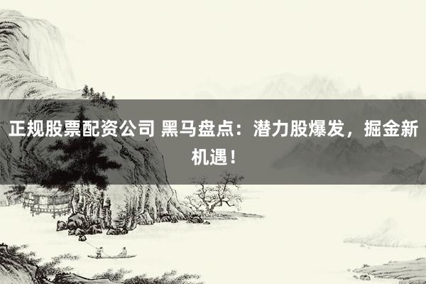 正規(guī)股票配資公司 黑馬盤點(diǎn)：潛力股爆發(fā)，掘金新機(jī)遇！
