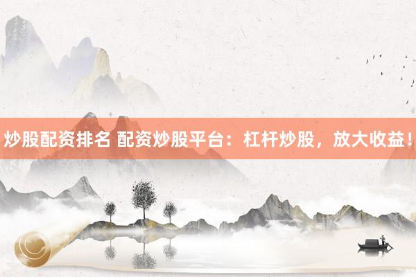 炒股配資排名 配資炒股平臺：杠桿炒股，放大收益！