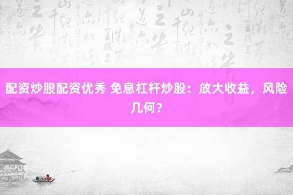 配資炒股配資優(yōu)秀 免息杠桿炒股：放大收益，風(fēng)險(xiǎn)幾何？