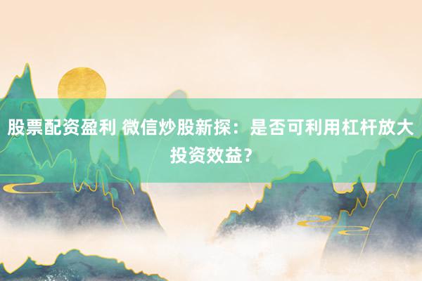 股票配資盈利 微信炒股新探：是否可利用杠桿放大投資效益？