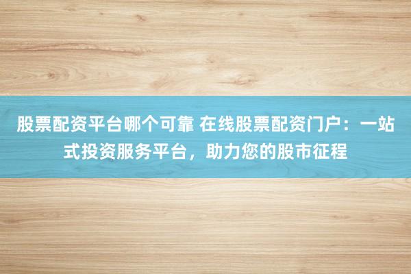 股票配資平臺哪個可靠 在線股票配資門戶：一站式投資服務(wù)平臺，助力您的股市征程