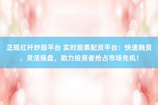 正規(guī)杠桿炒股平臺(tái) 實(shí)時(shí)股票配資平臺(tái)：快速融資，靈活操盤(pán)，助力投資者搶占市場(chǎng)先機(jī)！