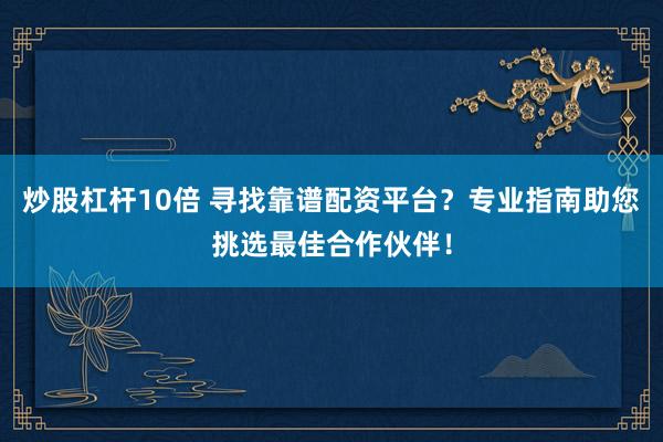 炒股杠桿10倍 尋找靠譜配資平臺？專業(yè)指南助您挑選最佳合作伙伴！