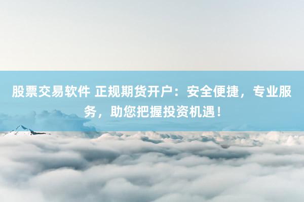 股票交易軟件 正規(guī)期貨開戶：安全便捷，專業(yè)服務(wù)，助您把握投資機(jī)遇！