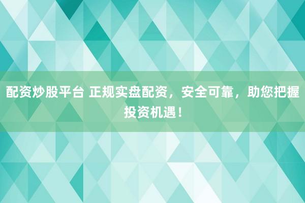 配資炒股平臺(tái) 正規(guī)實(shí)盤配資，安全可靠，助您把握投資機(jī)遇！
