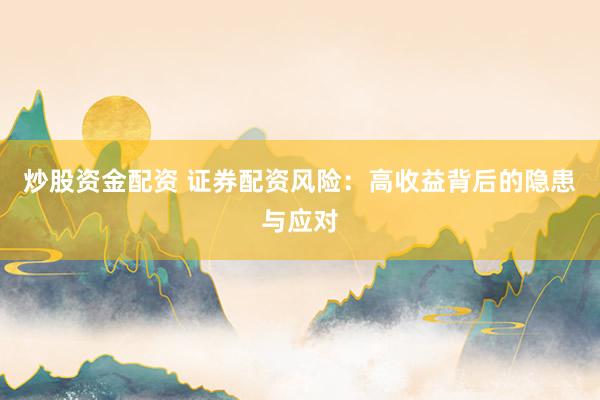 炒股資金配資 證券配資風(fēng)險(xiǎn)：高收益背后的隱患與應(yīng)對(duì)