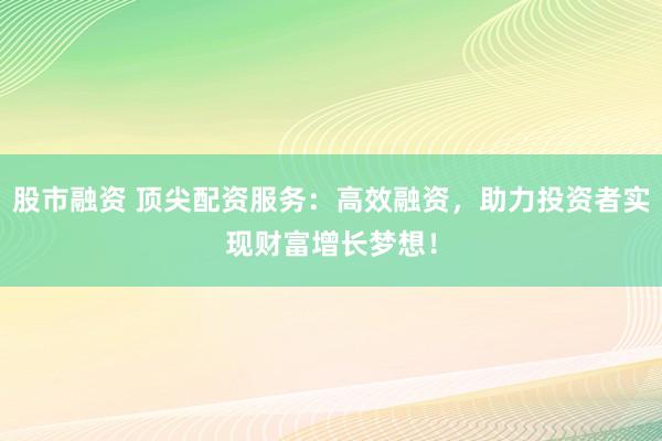 股市融資 頂尖配資服務(wù)：高效融資，助力投資者實(shí)現(xiàn)財(cái)富增長夢(mèng)想！