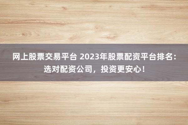 網(wǎng)上股票交易平臺 2023年股票配資平臺排名：選對配資公司，投資更安心！