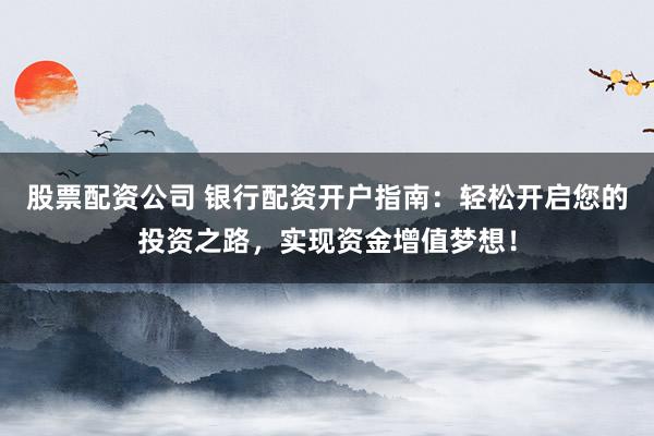 股票配資公司 銀行配資開戶指南：輕松開啟您的投資之路，實(shí)現(xiàn)資金增值夢想！