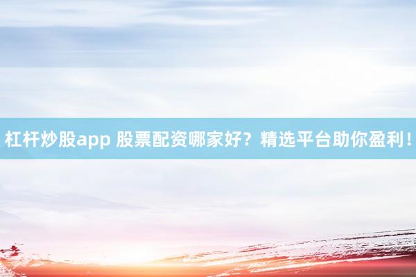 杠桿炒股app 股票配資哪家好？精選平臺(tái)助你盈利！