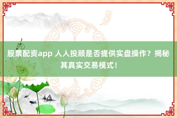 股票配資app 人人投顧是否提供實盤操作？揭秘其真實交易模式！