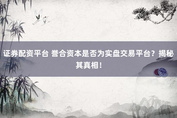 證券配資平臺 譽合資本是否為實盤交易平臺？揭秘其真相！