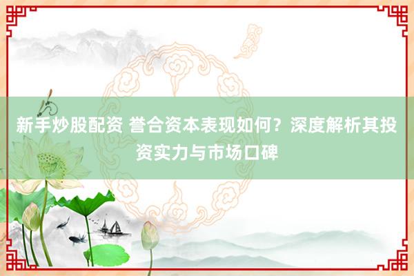 新手炒股配資 譽合資本表現(xiàn)如何？深度解析其投資實力與市場口碑