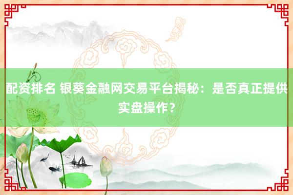 配資排名 銀葵金融網(wǎng)交易平臺揭秘：是否真正提供實盤操作？