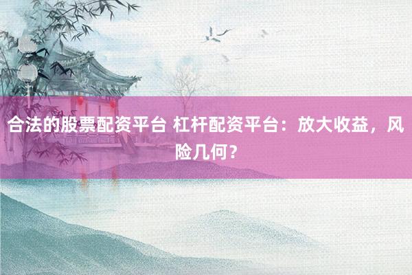 合法的股票配資平臺 杠桿配資平臺：放大收益，風險幾何？