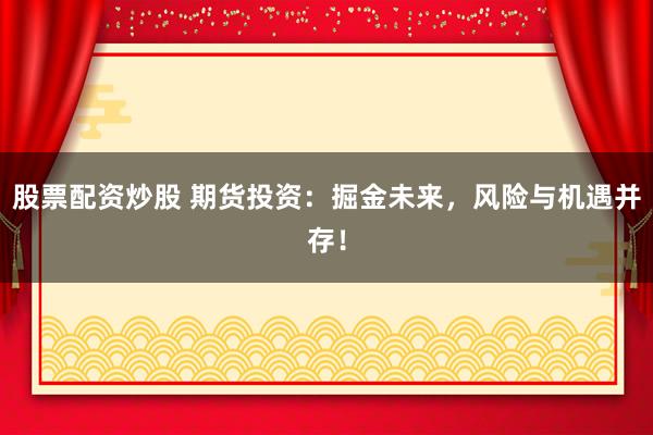 股票配資炒股 期貨投資：掘金未來，風(fēng)險與機遇并存！