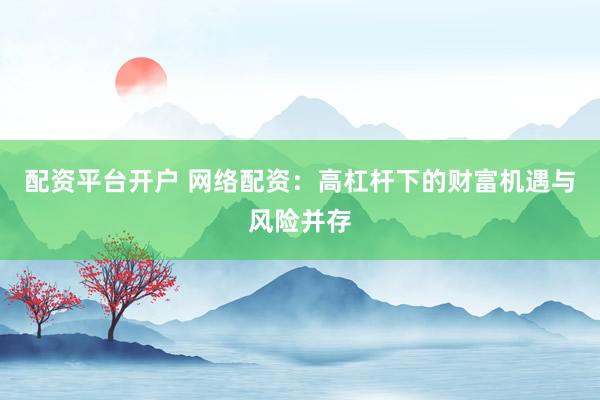 配資平臺開戶 網(wǎng)絡(luò)配資：高杠桿下的財(cái)富機(jī)遇與風(fēng)險(xiǎn)并存