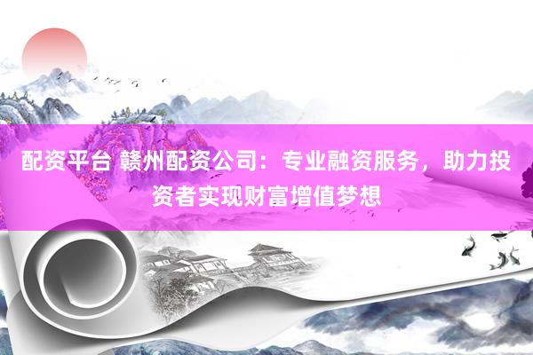 配資平臺 贛州配資公司：專業(yè)融資服務(wù)，助力投資者實現(xiàn)財富增值夢想