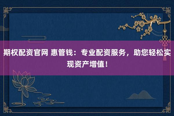 期權(quán)配資官網(wǎng) 惠管錢：專業(yè)配資服務(wù)，助您輕松實(shí)現(xiàn)資產(chǎn)增值！