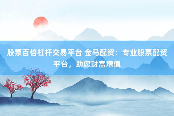 股票百倍杠桿交易平臺 金馬配資：專業(yè)股票配資平臺，助您財(cái)富增值