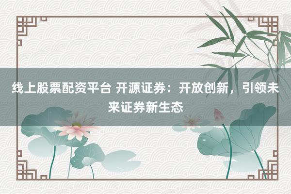 線上股票配資平臺(tái) 開源證券：開放創(chuàng)新，引領(lǐng)未來證券新生態(tài)