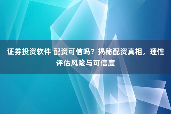 證券投資軟件 配資可信嗎？揭秘配資真相，理性評估風(fēng)險與可信度