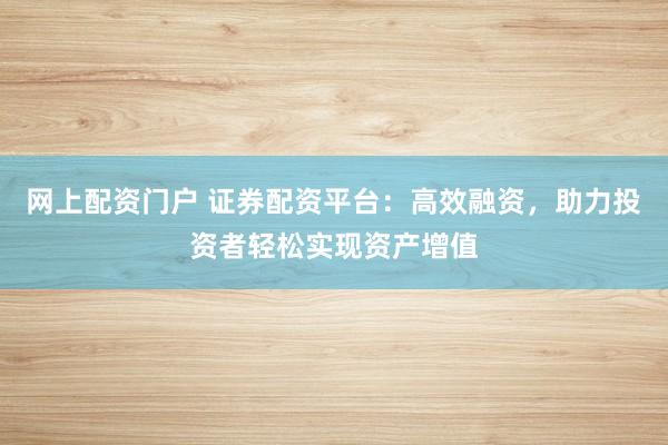 網(wǎng)上配資門戶 證券配資平臺：高效融資，助力投資者輕松實(shí)現(xiàn)資產(chǎn)增值