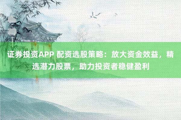 證券投資APP 配資選股策略：放大資金效益，精選潛力股票，助力投資者穩(wěn)健盈利