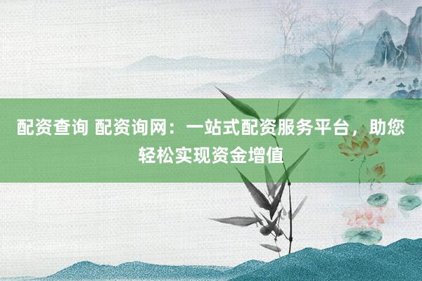 配資查詢 配資詢網(wǎng)：一站式配資服務(wù)平臺，助您輕松實現(xiàn)資金增值