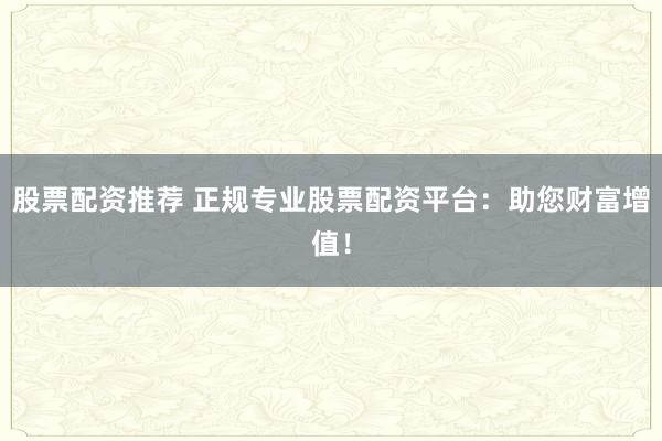股票配資推薦 正規(guī)專業(yè)股票配資平臺(tái)：助您財(cái)富增值！