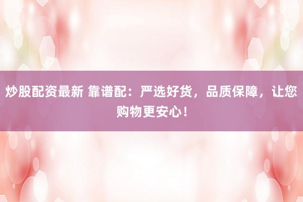 炒股配資最新 靠譜配：嚴(yán)選好貨，品質(zhì)保障，讓您購物更安心！