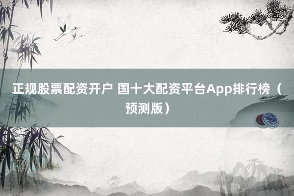 正規(guī)股票配資開戶 國十大配資平臺App排行榜（預(yù)測版）