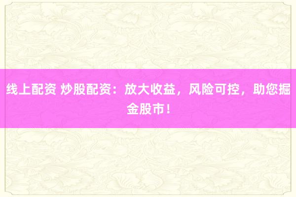 線上配資 炒股配資：放大收益，風險可控，助您掘金股市！