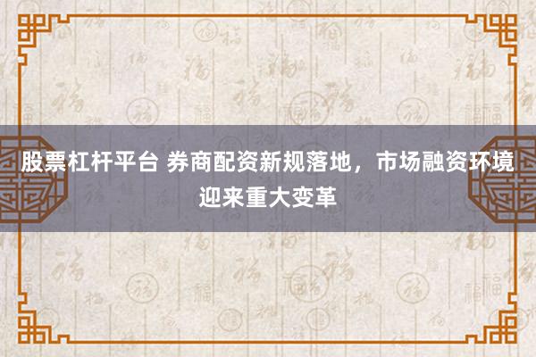 股票杠桿平臺 券商配資新規(guī)落地，市場融資環(huán)境迎來重大變革