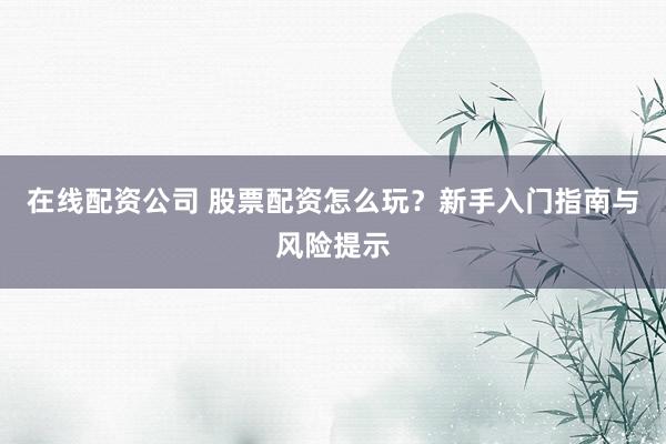 在線配資公司 股票配資怎么玩？新手入門指南與風(fēng)險(xiǎn)提示
