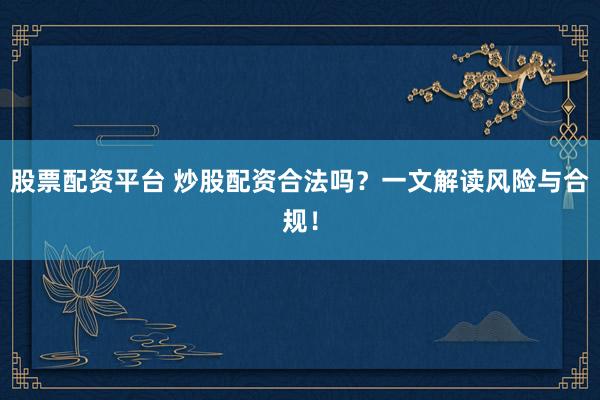 股票配資平臺 炒股配資合法嗎？一文解讀風險與合規(guī)！