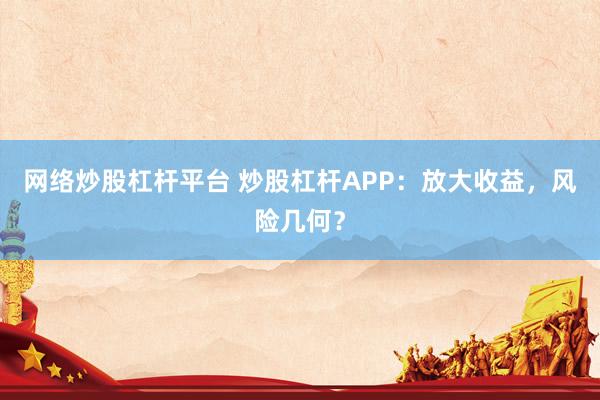 網(wǎng)絡炒股杠桿平臺 炒股杠桿APP：放大收益，風險幾何？