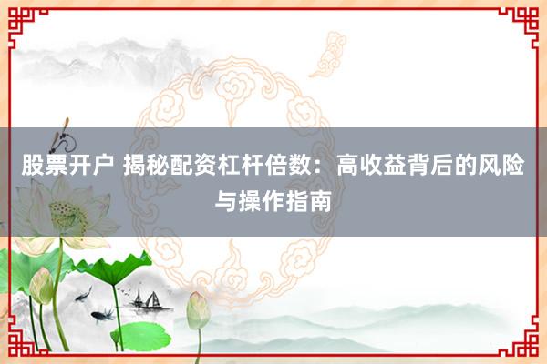 股票開戶 揭秘配資杠桿倍數(shù)：高收益背后的風(fēng)險(xiǎn)與操作指南