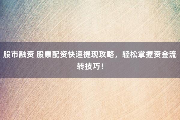 股市融資 股票配資快速提現(xiàn)攻略，輕松掌握資金流轉(zhuǎn)技巧！