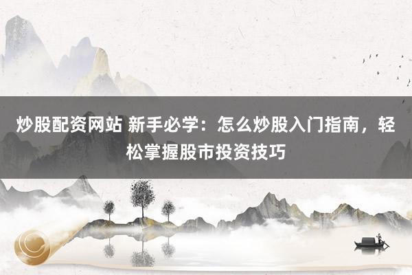 炒股配資網(wǎng)站 新手必學(xué)：怎么炒股入門指南，輕松掌握股市投資技巧