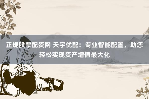 正規(guī)股票配資網(wǎng) 天宇優(yōu)配：專業(yè)智能配置，助您輕松實(shí)現(xiàn)資產(chǎn)增值最大化