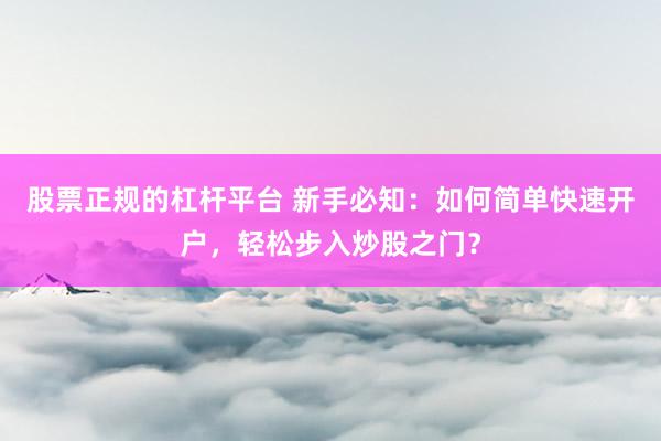 股票正規(guī)的杠桿平臺 新手必知：如何簡單快速開戶，輕松步入炒股之門？