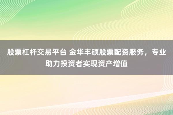 股票杠桿交易平臺 金華豐碩股票配資服務(wù)，專業(yè)助力投資者實現(xiàn)資產(chǎn)增值
