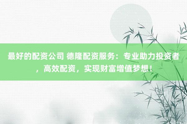 最好的配資公司 德隆配資服務(wù)：專業(yè)助力投資者，高效配資，實(shí)現(xiàn)財(cái)富增值夢(mèng)想！