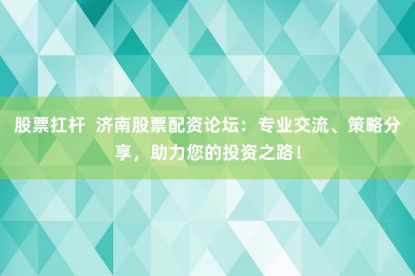 股票扛桿  濟南股票配資論壇：專業(yè)交流、策略分享，助力您的投資之路！