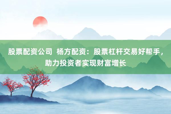 股票配資公司  楊方配資：股票杠桿交易好幫手，助力投資者實(shí)現(xiàn)財(cái)富增長