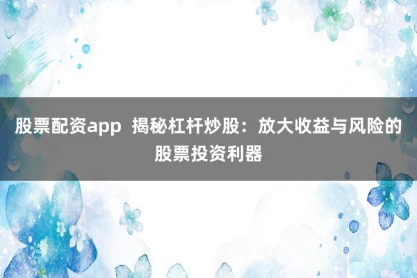股票配資app  揭秘杠桿炒股：放大收益與風(fēng)險的股票投資利器