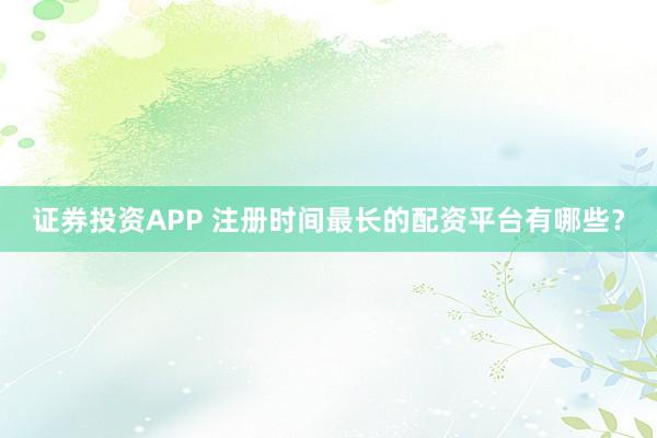 證券投資APP 注冊(cè)時(shí)間最長(zhǎng)的配資平臺(tái)有哪些？