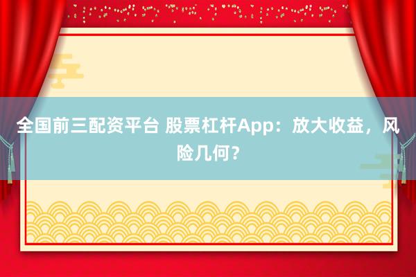 全國前三配資平臺 股票杠桿App：放大收益，風險幾何？