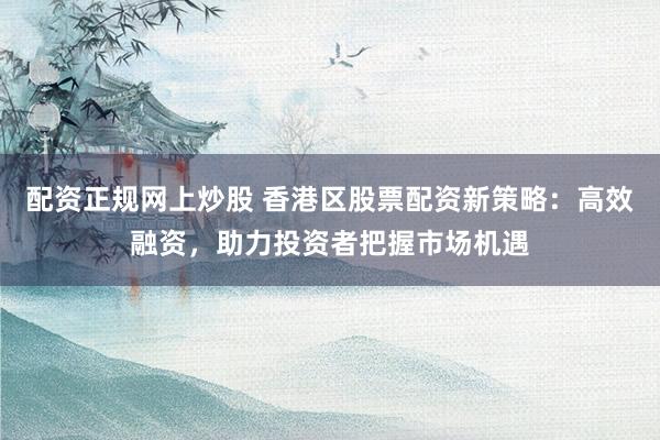 配資正規(guī)網(wǎng)上炒股 香港區(qū)股票配資新策略：高效融資，助力投資者把握市場(chǎng)機(jī)遇